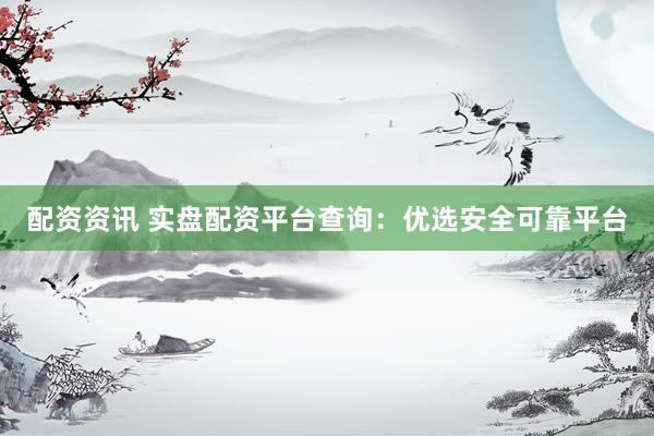 配资资讯 实盘配资平台查询：优选安全可靠平台