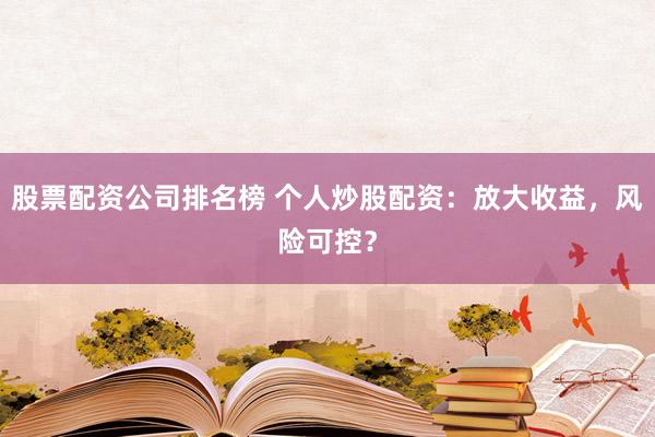 股票配资公司排名榜 个人炒股配资：放大收益，风险可控？