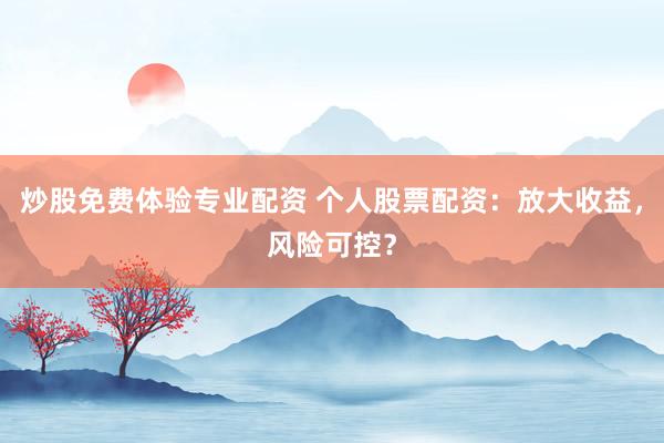 炒股免费体验专业配资 个人股票配资：放大收益，风险可控？