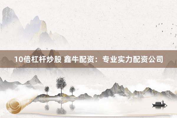 10倍杠杆炒股 鑫牛配资：专业实力配资公司