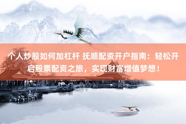 个人炒股如何加杠杆 抚顺配资开户指南：轻松开启股票配资之旅，实现财富增值梦想！