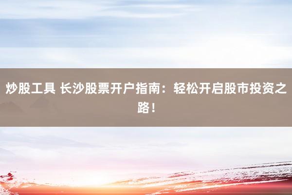 炒股工具 长沙股票开户指南：轻松开启股市投资之路！