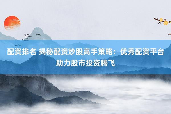 配资排名 揭秘配资炒股高手策略:优秀配资平台助力股市投资腾飞