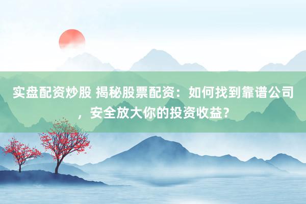 实盘配资炒股 揭秘股票配资：如何找到靠谱公司，安全放大你的投资收益？