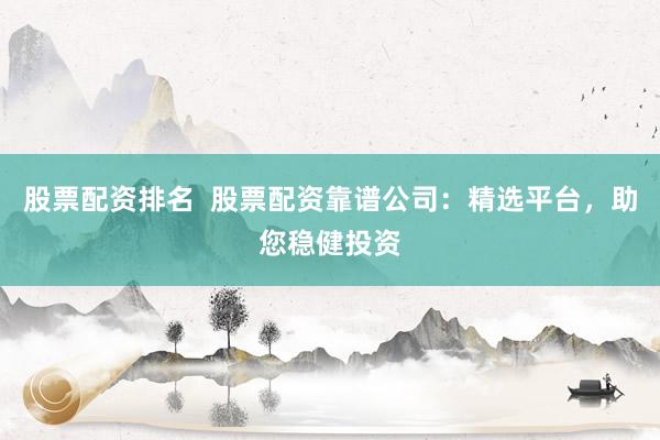 股票配资排名  股票配资靠谱公司：精选平台，助您稳健投资