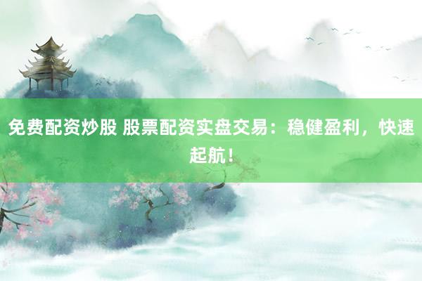 免费配资炒股 股票配资实盘交易：稳健盈利，快速起航！