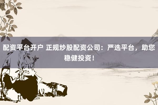 配资平台开户 正规炒股配资公司：严选平台，助您稳健投资！