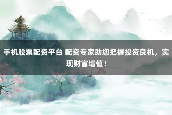 手机股票配资平台 配资专家助您把握投资良机,实现财富增值!