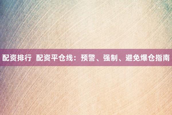配资排行  配资平仓线：预警、强制、避免爆仓指南