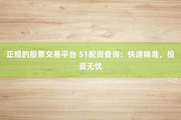正规的股票交易平台 51配资查询：快速精准，投资无忧