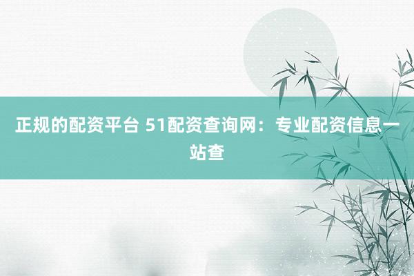 正规的配资平台 51配资查询网：专业配资信息一站查