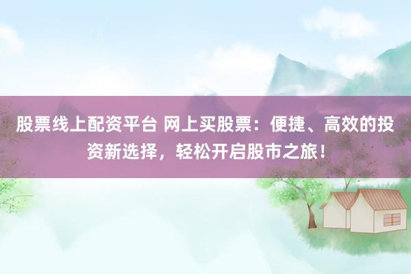 股票线上配资平台 网上买股票:便捷、高效的投资新选择,轻松开启股市之旅!