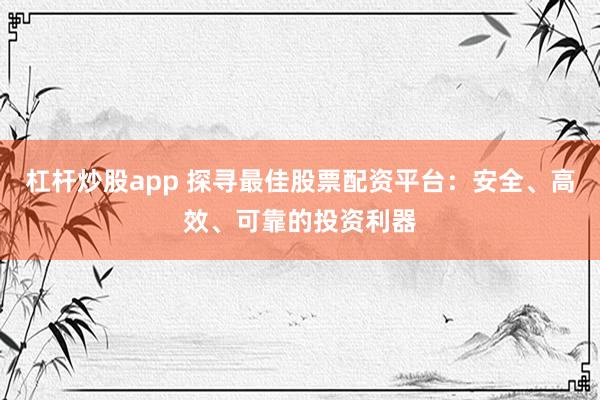 杠杆炒股app 探寻最佳股票配资平台：安全、高效、可靠的投资利器