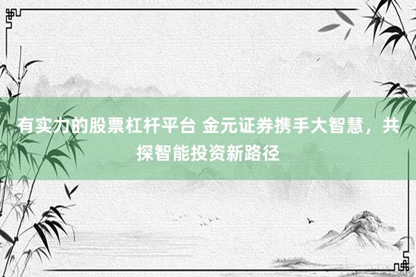 有实力的股票杠杆平台 金元证券携手大智慧，共探智能投资新路径