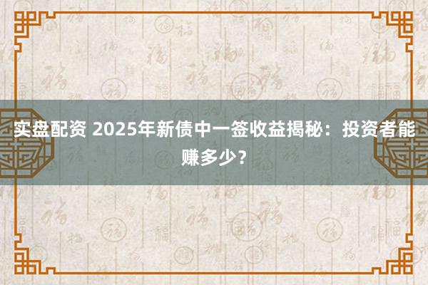 实盘配资 2025年新债中一签收益揭秘：投资者能赚多少？