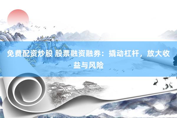 免费配资炒股 股票融资融券：撬动杠杆，放大收益与风险