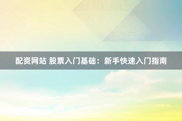 配资网站 股票入门基础：新手快速入门指南