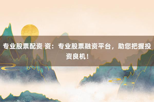 专业股票配资 资：专业股票融资平台，助您把握投资良机！