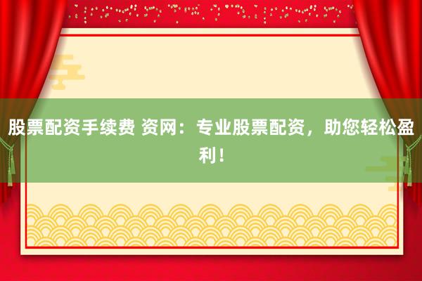 股票配资手续费 资网：专业股票配资，助您轻松盈利！