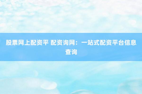 股票网上配资平 配资询网：一站式配资平台信息查询