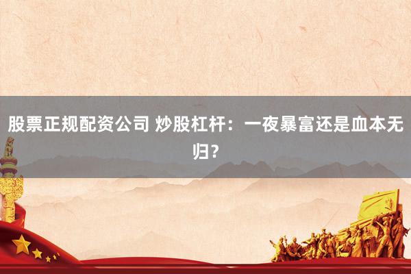 股票正规配资公司 炒股杠杆：一夜暴富还是血本无归？