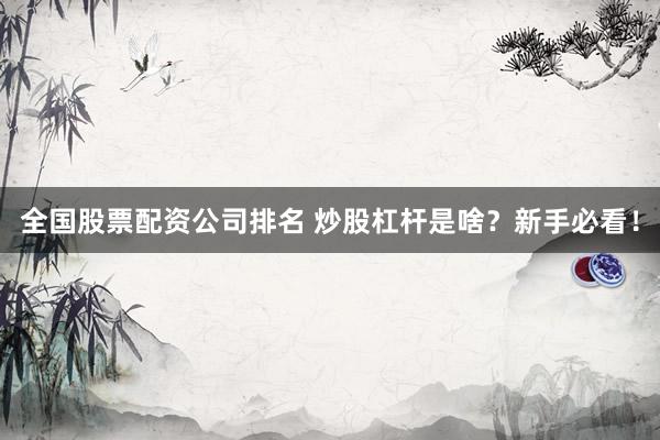 全国股票配资公司排名 炒股杠杆是啥？新手必看！