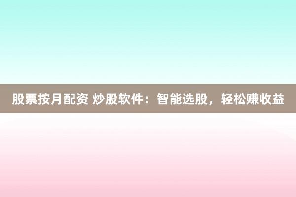 股票按月配资 炒股软件：智能选股，轻松赚收益