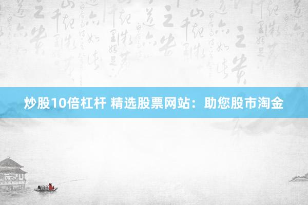 炒股10倍杠杆 精选股票网站：助您股市淘金