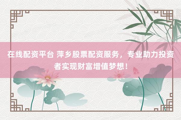 在线配资平台 萍乡股票配资服务，专业助力投资者实现财富增值梦想！