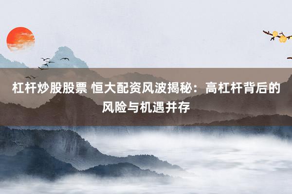 杠杆炒股股票 恒大配资风波揭秘：高杠杆背后的风险与机遇并存