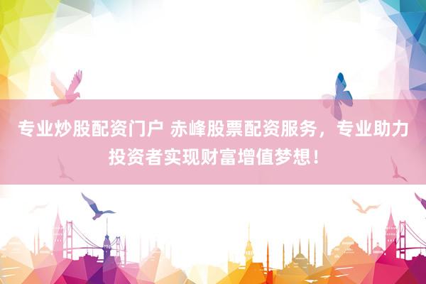 专业炒股配资门户 赤峰股票配资服务，专业助力投资者实现财富增值梦想！